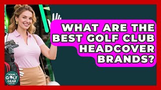 What Are The Best Golf Club Headcover Brands? - Your Golf Gear Insider