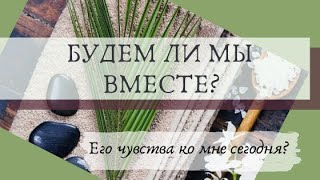 БУДЕМ ЛИ МЫ ВМЕСТЕ? Его чувства ко мне сегодня? #Таро