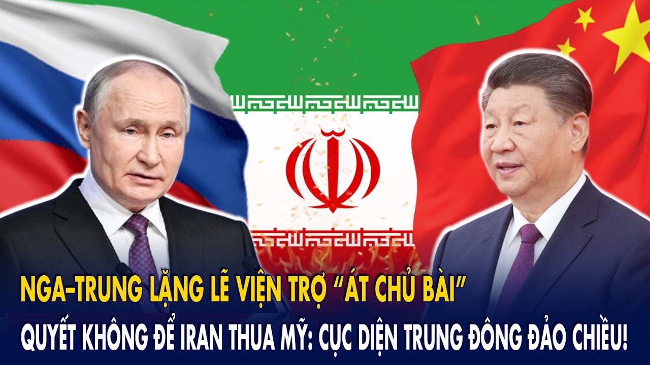 Nga–Trung lặng lẽ viện trợ “át chủ bài”, quyết không để Iran thua Mỹ: Cục diện Trung Đông đảo chiều!