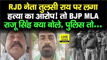 RJD नेता Tulsi Rai पर लगा ह/त्या का आरोप तो BJP MLA Raju Singh बोले-Police की मिलीभगत है