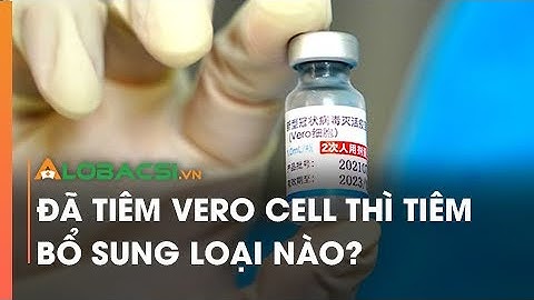 Đã tiêm Vero Cell thì tiêm bổ sung loại nào?