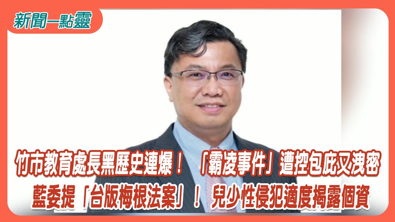 【新聞一點靈】竹市教育處長黑歷史連爆！ 「霸凌事件」遭控包庇又洩密藍委提「台版梅根法案」！ 兒少性侵犯適度揭露個資