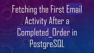 Fetching the First Email Activity After a Completed_Order in PostgreSQL