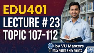 EDU401  Lecture 23 |Topic 107–112| final term Preparation Updated lectures #VU Masters
