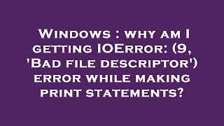 Windows : why am I getting IOError: (9, 'Bad file descriptor') error while making print statements