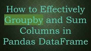 How to Effectively Groupby and Sum Columns in Pandas DataFrame