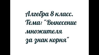 Алгебра 8 класс. Тема: &quot;Вынесение множителя за знак корня&quot;.