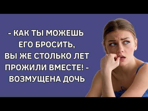 - Как ты можешь его бросить, вы же столько лет прожили вместе! - возмущена дочь. Жизненная история