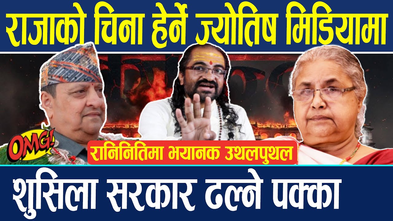 राजाको चिना हेर्ने ज्वतिस मिडियामा, शुसिला सरकार ढल्ने पक्का, रानिनितिमा भयानक उथलपुथल..