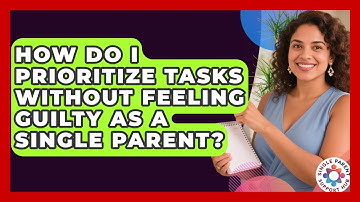 How Do I Prioritize Tasks Without Feeling Guilty As A Single Parent? - Single Parent Support Hub