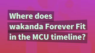 Where does wakanda Forever Fit in the MCU timeline?