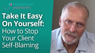 How to Stop Your Client Self-Blaming and Take the Pressure Off Their Self Esteem