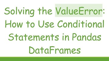 Solving the ValueError: How to Use Conditional Statements in Pandas DataFrames