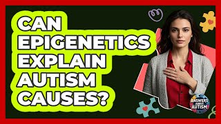 Can Epigenetics Explain Autism Causes - Answers About Autism