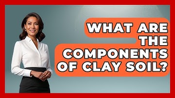 What Are The Components Of Clay Soil? - The Geography Atlas
