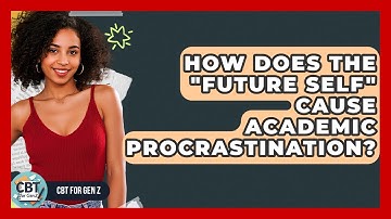 How Does The "future Self" Cause Academic Procrastination? - CBT for Gen Z