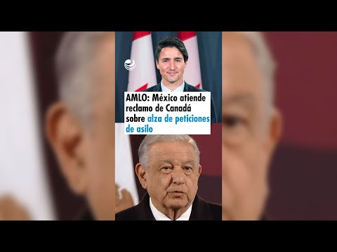 AMLO: México atiende reclamo de Canadá sobre alza de peticiones de asilo ligadas al narco