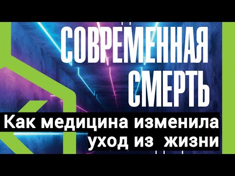 Современная смерть. Как медицина изменила уход из жизни.