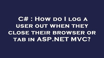 C# : How do I log a user out when they close their browser or tab in ASP.NET MVC?