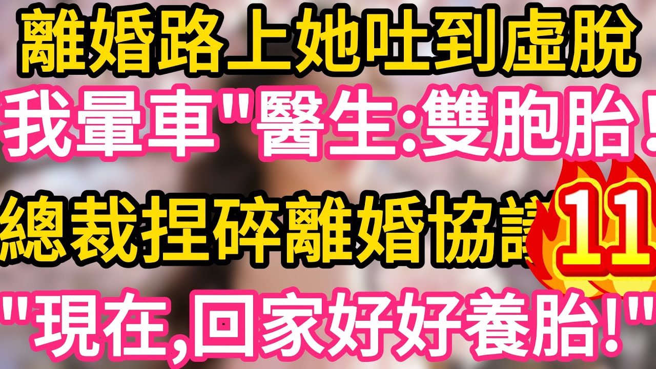 【11】離婚路上她吐到虛脫，“我是暈車”醫生笑：恭喜，雙胞胎！總裁冷笑捏碎離婚協議：現在，回家好好養胎！
