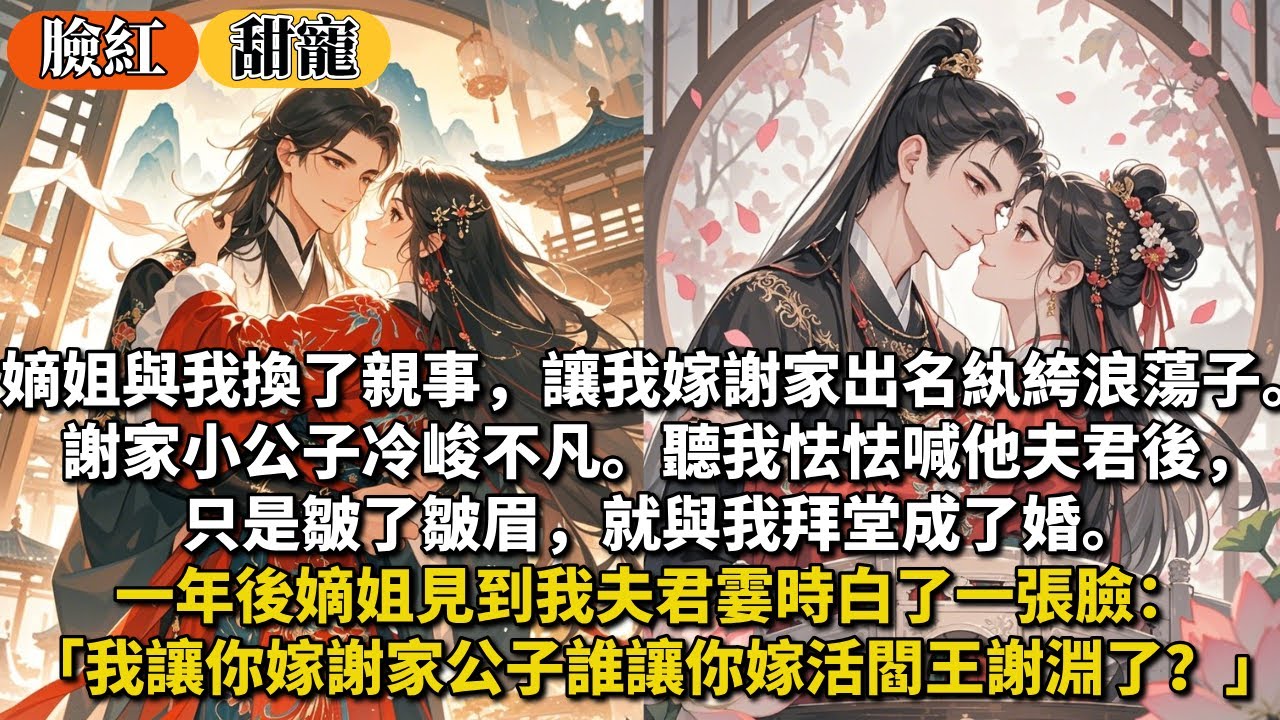 完結甜寵文：嫡姐與我換了親事，讓我嫁謝家出名紈絝浪蕩子。謝家小公子冷峻不凡。聽我怯怯喊他夫君後，只是皺了皺眉，就與我拜堂成了婚。一年後嫡姐見到我夫君霎時白了一張臉：讓你嫁謝家公子誰讓你嫁活閻王謝淵了？