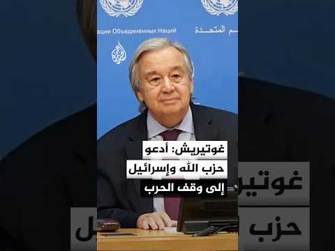 الأمين العام للأمم المتحدة أنطونيو غوتيريش: أدعو حزب الله وإسرائيل إلى وقف الحرب
