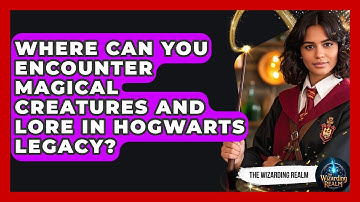 Where Can You Encounter Magical Creatures and Lore in Hogwarts Legacy? - The Wizarding Realm