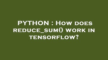 PYTHON : How does reduce_sum() work in tensorflow?