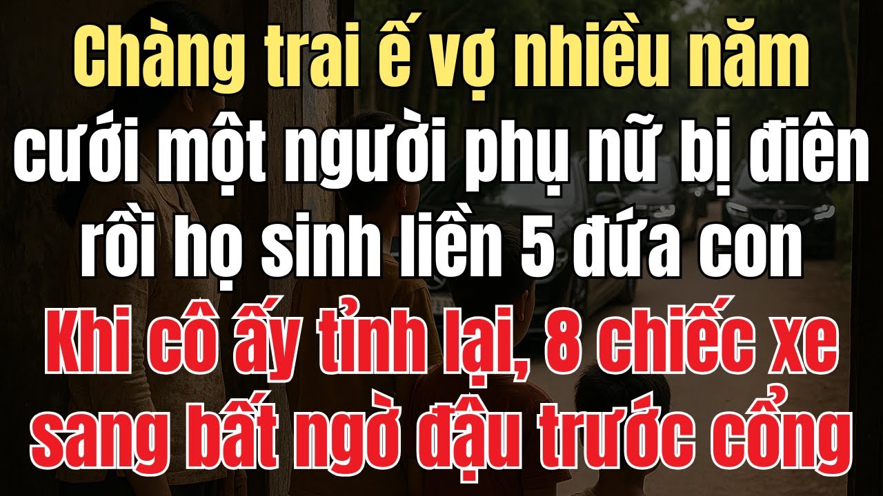 Chàng Trai Ế Vợ, Cưới Người Phụ Nữ Bị Điên Và Có 5 Đứa Con. Khi Cô Tỉnh Táo Lại, 8 Chiếc Xe Sang Đến