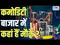 Commodity 360 | कहां है कमोडिटी बाजार में मौके? सोने-चांदी में निवेश से होगा फायदा?
