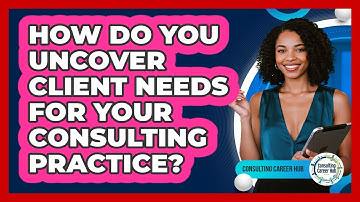 How Do You Uncover Client Needs For Your Consulting Practice?