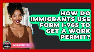 How Do Immigrants Use Form I-765 To Get A Work Permit? - Immigrant Family Life