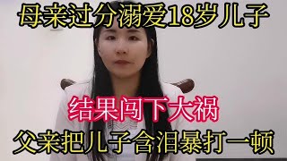 母亲过分溺爱18岁儿子结果闯下大祸父亲把儿子含泪暴打一顿