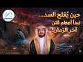 حين ي فتح السد تبدأ أعظم فتن آخر الزمان