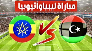 مباراة ليبيا ضد اثيوبيا اليوم Libya vs Ethiopia today