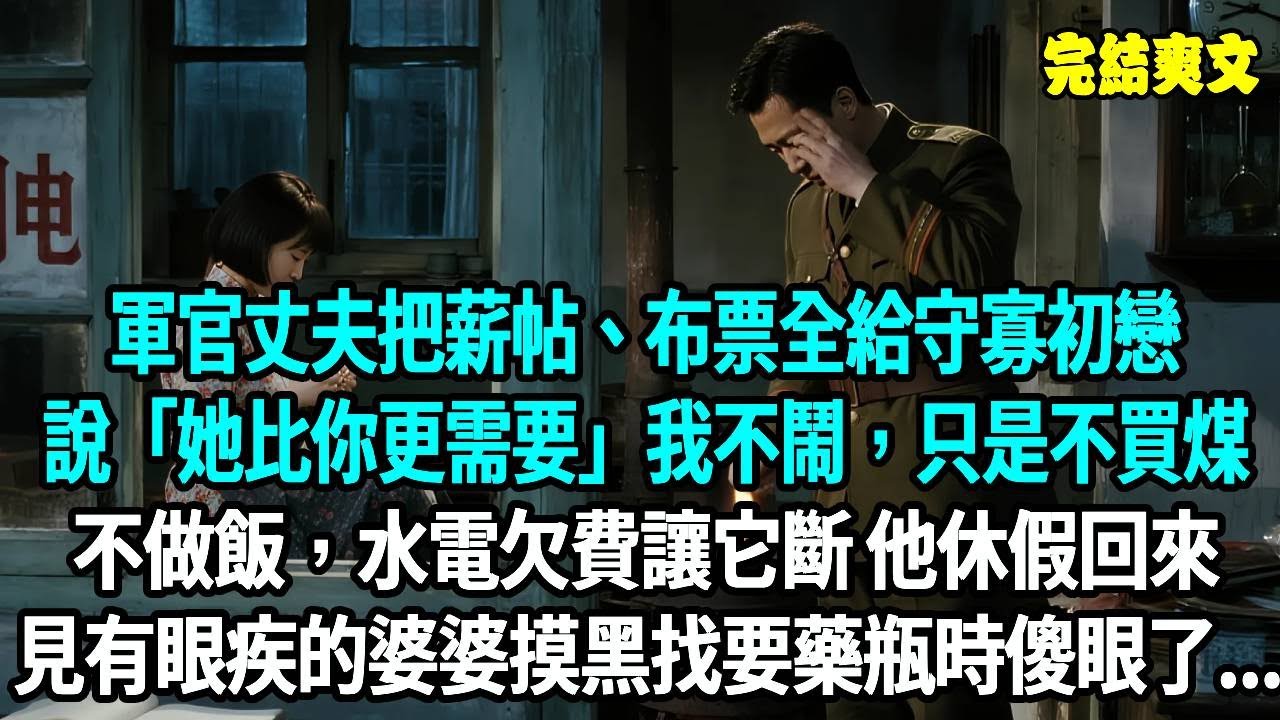 軍官丈夫把薪帖、布票全給守寡初戀，說 “她比你更需要”。我不鬧，只斷了家務：不買煤、不做飯，水電欠費讓它斷，他休假回來，看見有眼疾的婆婆摸黑找要藥瓶時傻眼了...#爽文#重生#原創