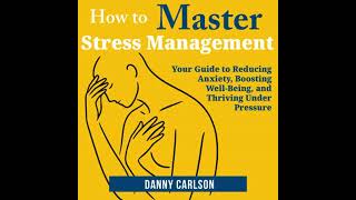 How to Master Stress Management: Your Guide to Reducing Anxiety, Boosting Well-Being, and Thriving