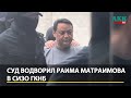 Суд водворил Раима Матраимова в СИЗ