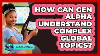 How Can Gen Alpha Understand Complex Global Topics? - Gen Alpha Adventures