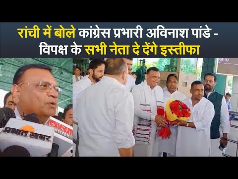 रांची में बोले कांग्रेस प्रभारी अविनाश पांडे - विपक्ष के सभी नेता दे देंगे इस्तीफा