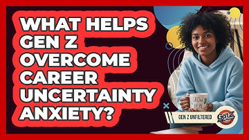What Helps Gen Z Overcome Career Uncertainty Anxiety? - Gen Z Unfiltered