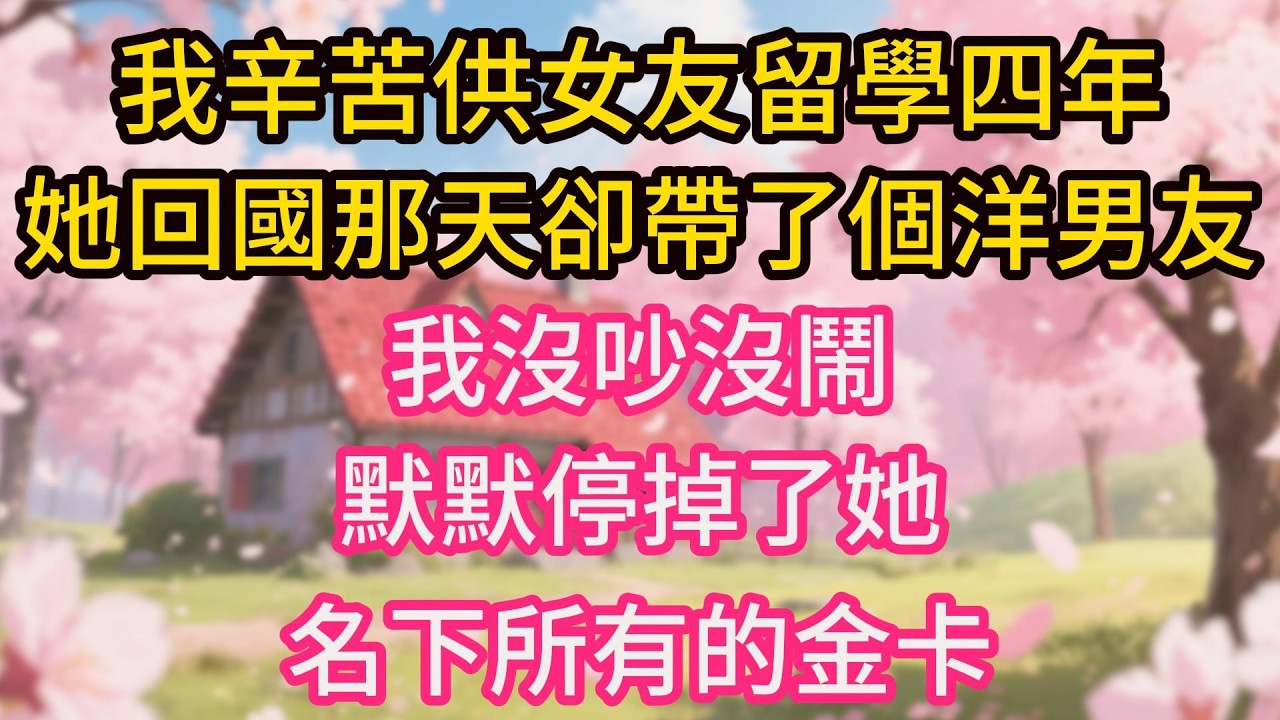 我辛苦供女友留學四年，她回國那天卻帶了個洋男友，我沒吵沒鬧，默默停掉了她名下所有的金卡