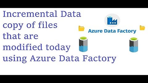 Azure Data Factory - Incremental data copy   Copy files that are Created / Modified today