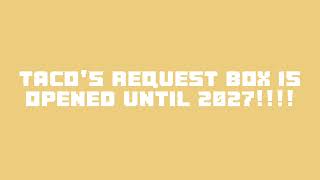 TACO'S REQUEST BOX! (OPENED UNTIL 2027)