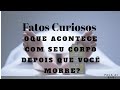 FATOS CURIOSOS Oque Acontece Com Seu Corpo Após A Morte