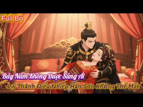 Full Bộ | Bảy Năm Không Được Sủng Ái, Lại Thành Điều Nhiếp Hàn Sơn Không Thể Mất | Tiểu Bảo Review