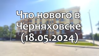 Черняховск. Что нового в городе (18.05.2024)