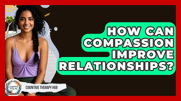 How Can Compassion Improve Relationships? - Cognitive Therapy Hub