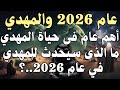 عام 2026 والمهدي أهم عام فى حياة المهدي ما الذى سيحدث للمهدي في عام 2026 