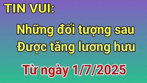 TIN VUI: Những đối tượng sau được tăng lương hưu từ ngày 1/7/2025